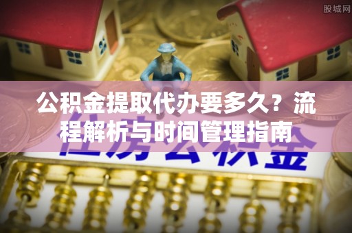 同安公积金提取代办要多久？流程解析与时间管理指南