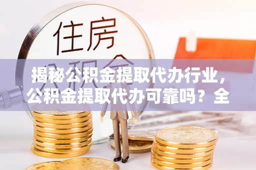 同安揭秘公积金提取代办行业，公积金提取代办可靠吗？全面解析与风险规避