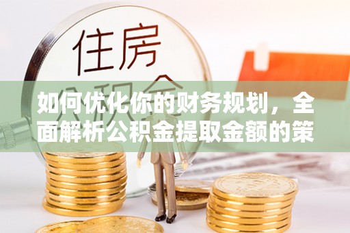 同安如何优化你的财务规划，全面解析公积金提取金额的策略与技巧