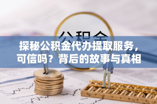 同安探秘公积金代办提取服务，可信吗？背后的故事与真相