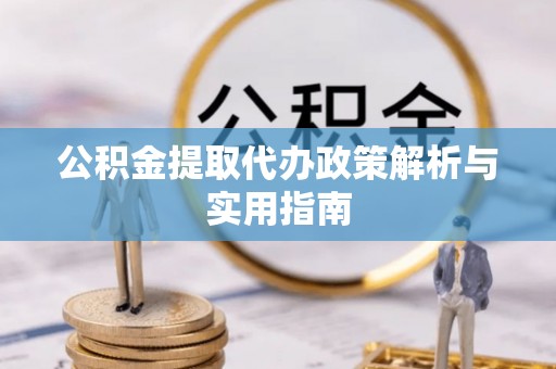 同安公积金提取代办政策解析与实用指南