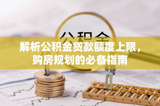 同安解析公积金贷款额度上限，购房规划的必备指南
