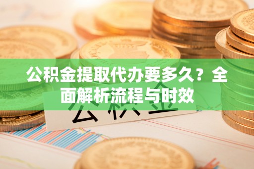 同安公积金提取代办要多久？全面解析流程与时效