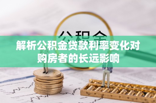 同安解析公积金贷款利率变化对购房者的长远影响
