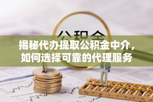 同安揭秘代办提取公积金中介，如何选择可靠的代理服务