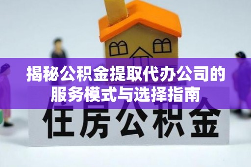 同安揭秘公积金提取代办公司的服务模式与选择指南