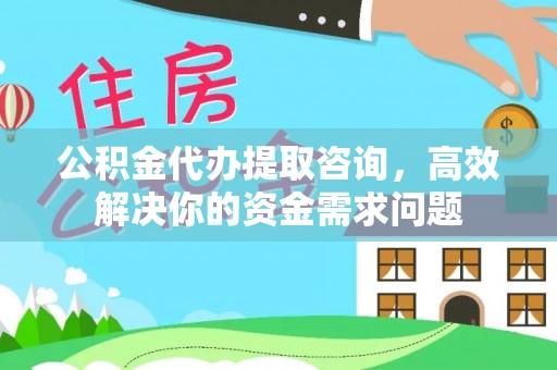 同安公积金代办提取咨询，高效解决你的资金需求问题