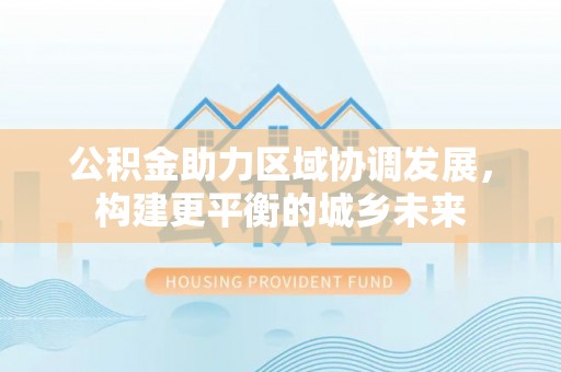 同安公积金助力区域协调发展，构建更平衡的城乡未来