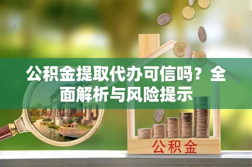 同安公积金提取代办可信吗？全面解析与风险提示