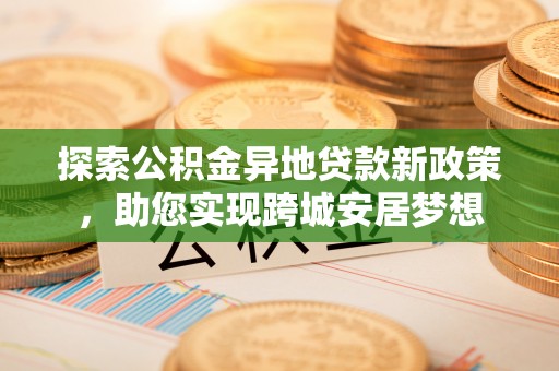 同安探索公积金异地贷款新政策，助您实现跨城安居梦想