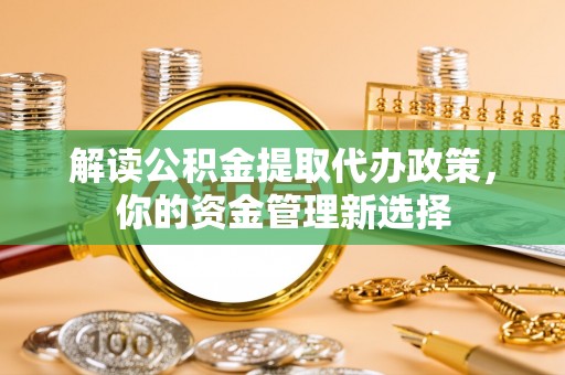 同安解读公积金提取代办政策，你的资金管理新选择