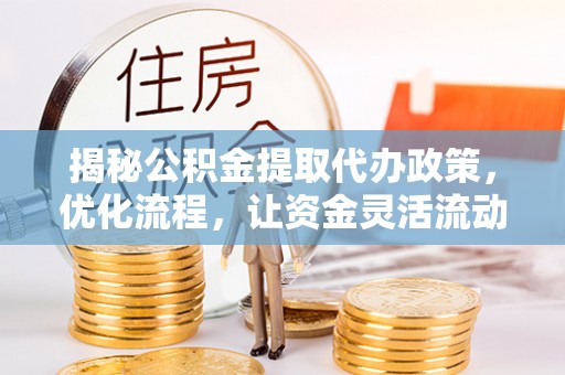 同安揭秘公积金提取代办政策，优化流程，让资金灵活流动