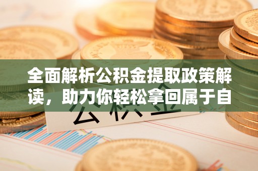 同安全面解析公积金提取政策解读，助力你轻松拿回属于自己的钱