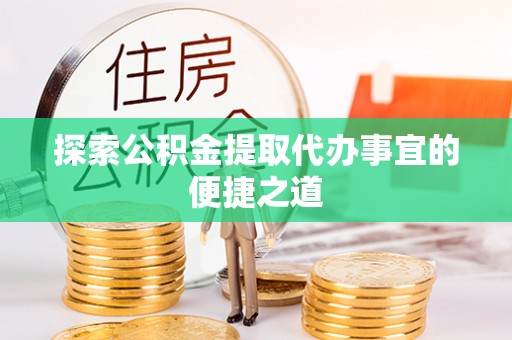 同安探索公积金提取代办事宜的便捷之道
