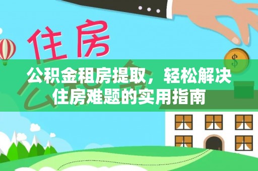 同安公积金租房提取，轻松解决住房难题的实用指南