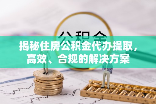 同安揭秘住房公积金代办提取，高效、合规的解决方案