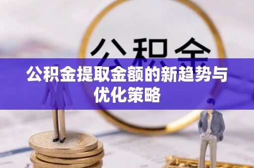 同安公积金提取金额的新趋势与优化策略