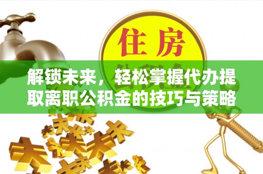 同安解锁未来，轻松掌握代办提取离职公积金的技巧与策略