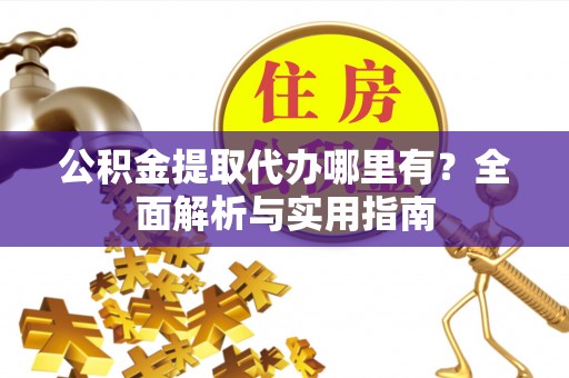 同安公积金提取代办哪里有？全面解析与实用指南