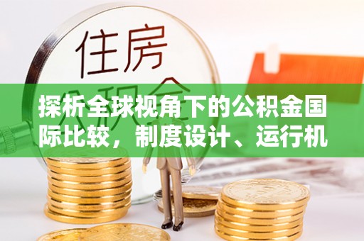 同安探析全球视角下的公积金国际比较，制度设计、运行机制与未来趋势