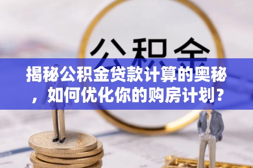 同安揭秘公积金贷款计算的奥秘，如何优化你的购房计划？