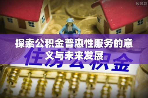 同安探索公积金普惠性服务的意义与未来发展