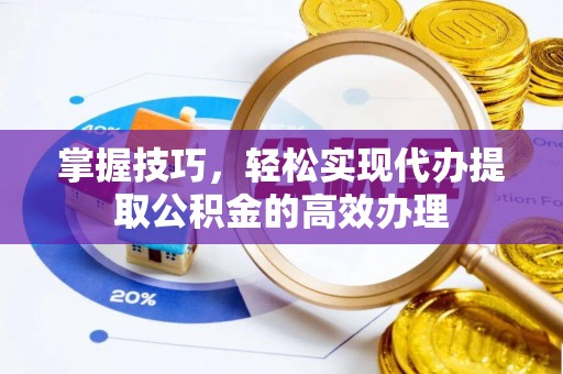 同安掌握技巧，轻松实现代办提取公积金的高效办理