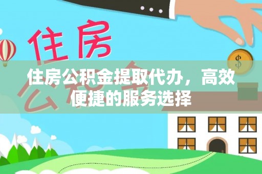 同安住房公积金提取代办，高效便捷的服务选择