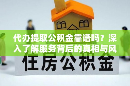 同安代办提取公积金靠谱吗？深入了解服务背后的真相与风险