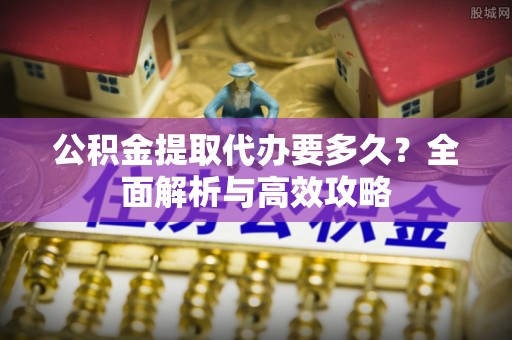 同安公积金提取代办要多久？全面解析与高效攻略
