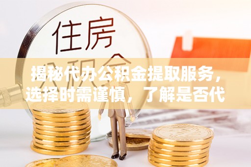 同安揭秘代办公积金提取服务，选择时需谨慎，了解是否代办公积金提取可靠吗？