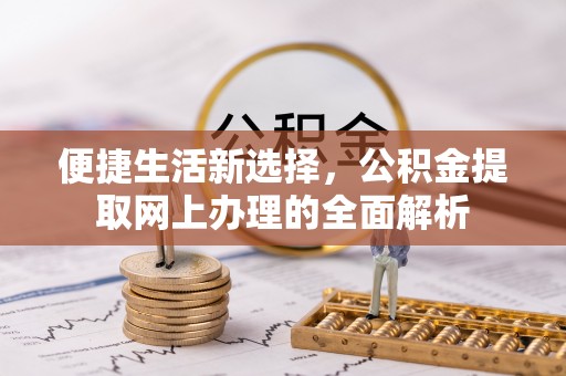 同安便捷生活新选择，公积金提取网上办理的全面解析