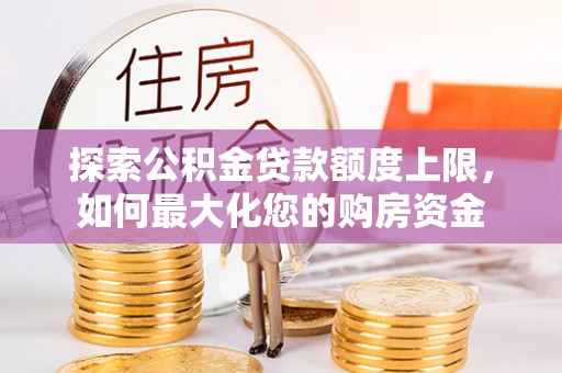 同安探索公积金贷款额度上限，如何最大化您的购房资金