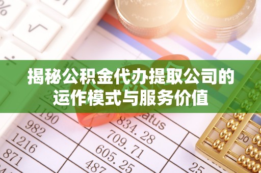同安揭秘公积金代办提取公司的运作模式与服务价值
