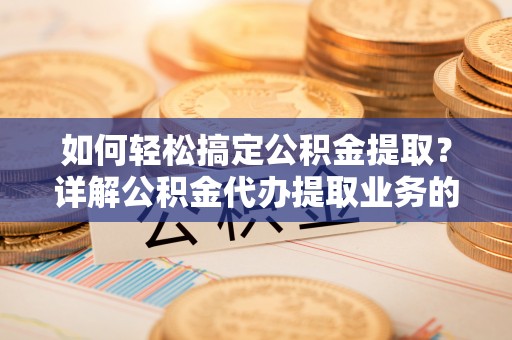 同安如何轻松搞定公积金提取？详解公积金代办提取业务的便捷之道