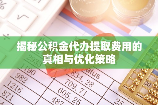 同安揭秘公积金代办提取费用的真相与优化策略
