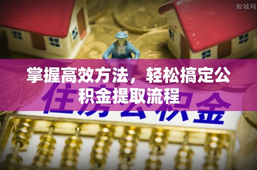 同安掌握高效方法，轻松搞定公积金提取流程