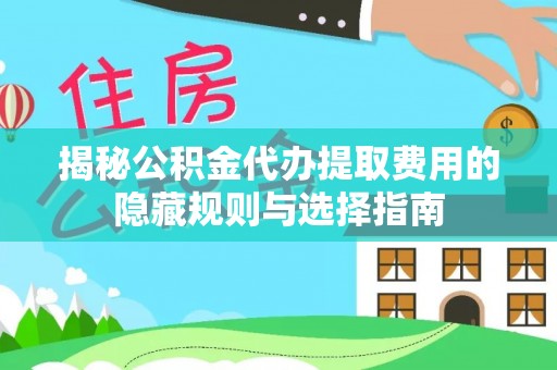 同安揭秘公积金代办提取费用的隐藏规则与选择指南