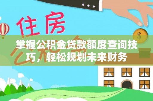 同安掌握公积金贷款额度查询技巧，轻松规划未来财务
