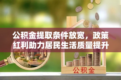 同安公积金提取条件放宽，政策红利助力居民生活质量提升
