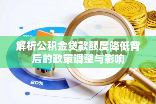 同安解析公积金贷款额度降低背后的政策调整与影响