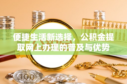 同安便捷生活新选择，公积金提取网上办理的普及与优势