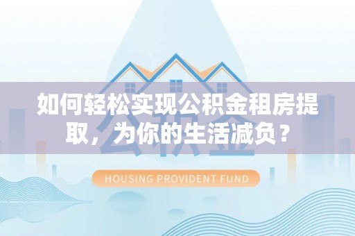 同安如何轻松实现公积金租房提取，为你的生活减负？