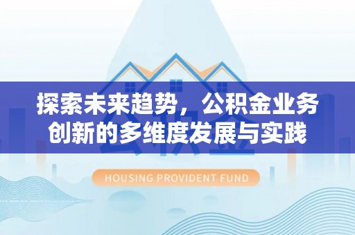 同安探索未来趋势，公积金业务创新的多维度发展与实践