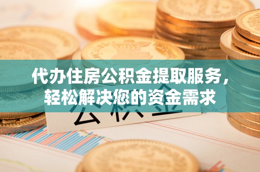 同安代办住房公积金提取服务，轻松解决您的资金需求