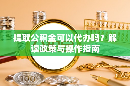 同安提取公积金可以代办吗？解读政策与操作指南