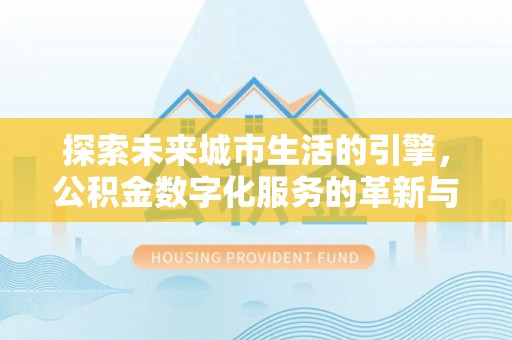 同安探索未来城市生活的引擎，公积金数字化服务的革新与实践
