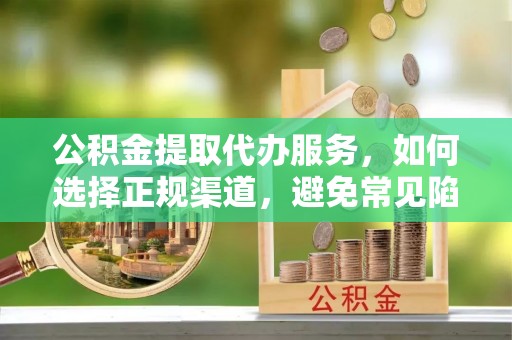 同安公积金提取代办服务，如何选择正规渠道，避免常见陷阱