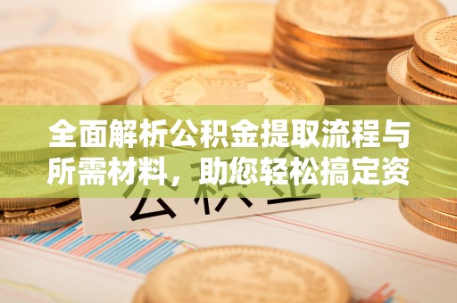 同安全面解析公积金提取流程与所需材料，助您轻松搞定资金提取