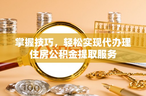 同安掌握技巧，轻松实现代办理住房公积金提取服务